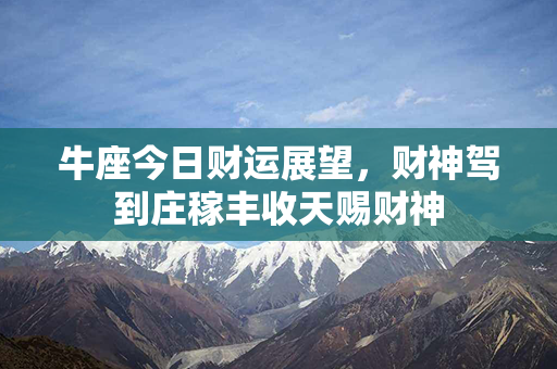 牛座今日财运展望，财神驾到庄稼丰收天赐财神