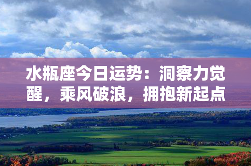 水瓶座今日运势：洞察力觉醒，乘风破浪，拥抱新起点！