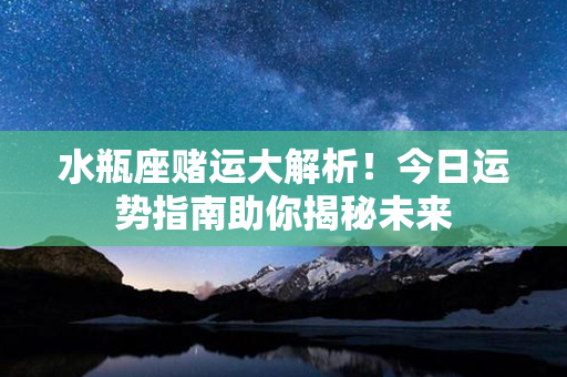 水瓶座赌运大解析！今日运势指南助你揭秘未来