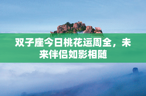 双子座今日桃花运周全，未来伴侣如影相随