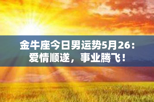 金牛座今日男运势5月26：爱情顺遂，事业腾飞！