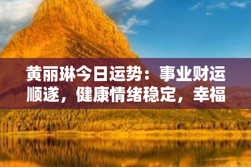 黄丽琳今日运势：事业财运顺遂，健康情绪稳定，幸福时光如期而至！