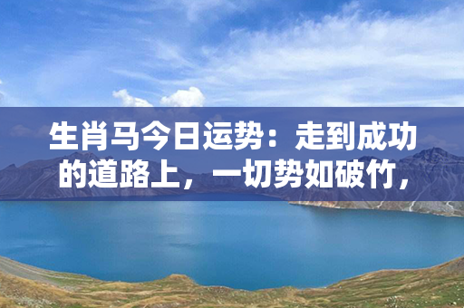 生肖马今日运势：走到成功的道路上，一切势如破竹，浑身充满力量！