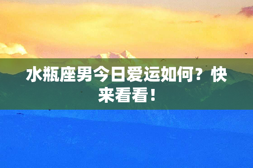 水瓶座男今日爱运如何？快来看看！