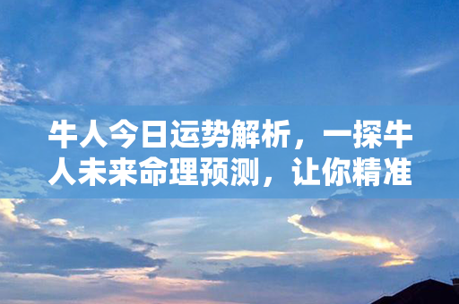 牛人今日运势解析，一探牛人未来命理预测，让你精准把握幸运点！