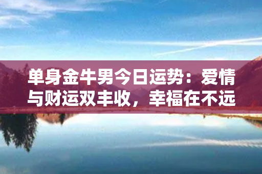 单身金牛男今日运势：爱情与财运双丰收，幸福在不远处！