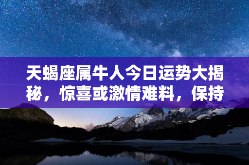 天蝎座属牛人今日运势大揭秘，惊喜或激情难料，保持警惕