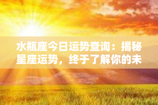 水瓶座今日运势查询：揭秘星座运势，终于了解你的未来啦！