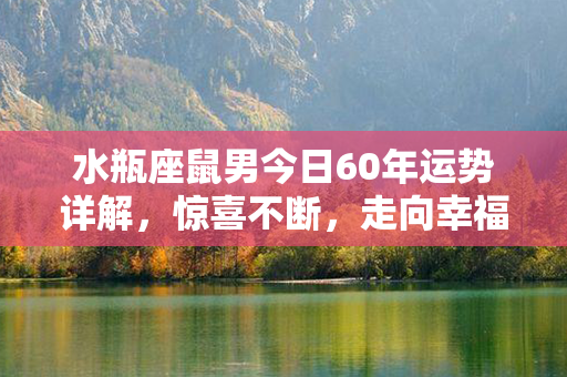 水瓶座鼠男今日60年运势详解，惊喜不断，走向幸福生活