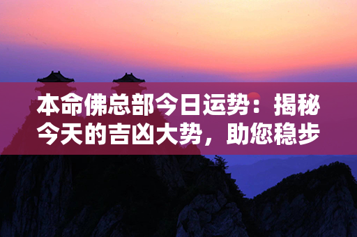 本命佛总部今日运势：揭秘今天的吉凶大势，助您稳步拓荒前行！