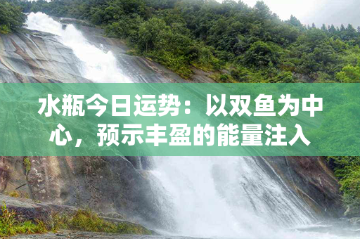 水瓶今日运势：以双鱼为中心，预示丰盈的能量注入