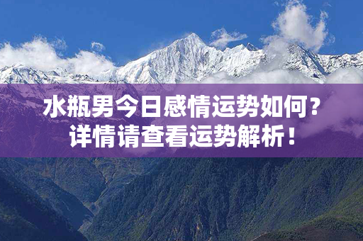 水瓶男今日感情运势如何？详情请查看运势解析！