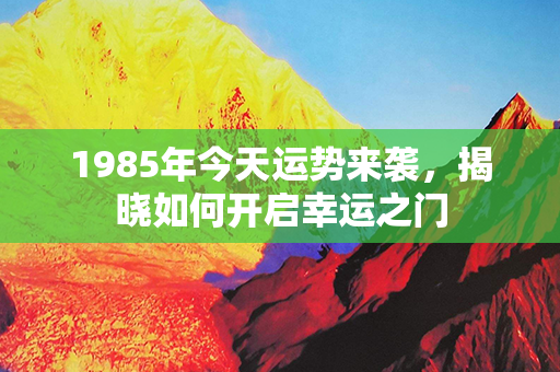 1985年今天运势来袭，揭晓如何开启幸运之门