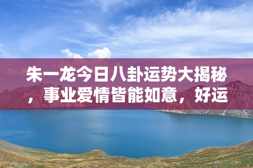 朱一龙今日八卦运势大揭秘，事业爱情皆能如意，好运连连助其风生水起！