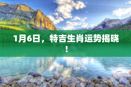 1月6日，特吉生肖运势揭晓！