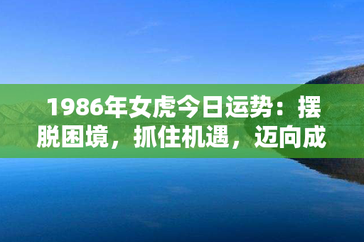 1986年女虎今日运势：摆脱困境，抓住机遇，迈向成功！