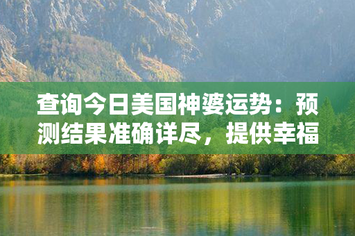 查询今日美国神婆运势：预测结果准确详尽，提供幸福指引