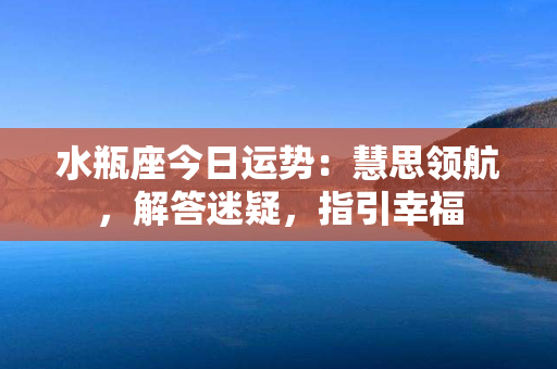 水瓶座今日运势：慧思领航，解答迷疑，指引幸福