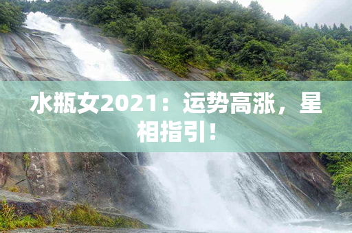 水瓶女2021：运势高涨，星相指引！