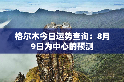 格尔木今日运势查询：8月9日为中心的预测