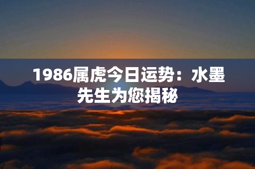 1986属虎今日运势：水墨先生为您揭秘