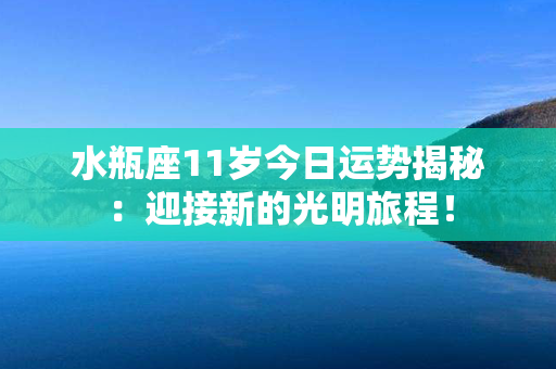 水瓶座11岁今日运势揭秘：迎接新的光明旅程！