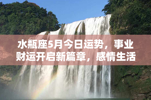 水瓶座5月今日运势，事业财运开启新篇章，感情生活多变充实