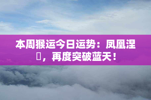 本周猴运今日运势：凤凰涅槃，再度突破蓝天！