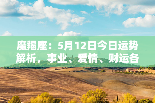 魔羯座：5月12日今日运势解析，事业、爱情、财运各方面充满机会与挑战！