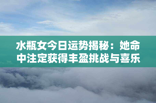 水瓶女今日运势揭秘：她命中注定获得丰盈挑战与喜乐，愿她一切顺遂！