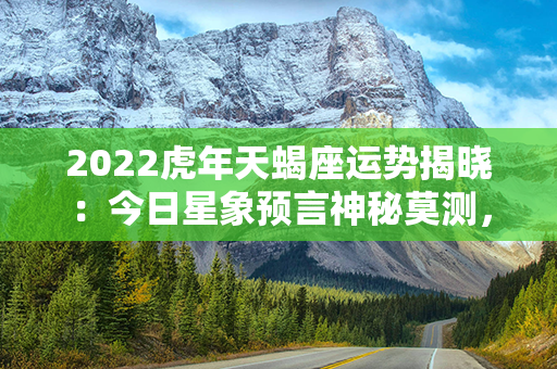 2022虎年天蝎座运势揭晓：今日星象预言神秘莫测，财富爆发机遇将助你一跃登顶！