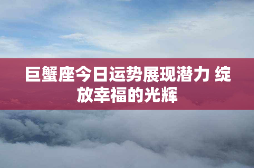 巨蟹座今日运势展现潜力 绽放幸福的光辉