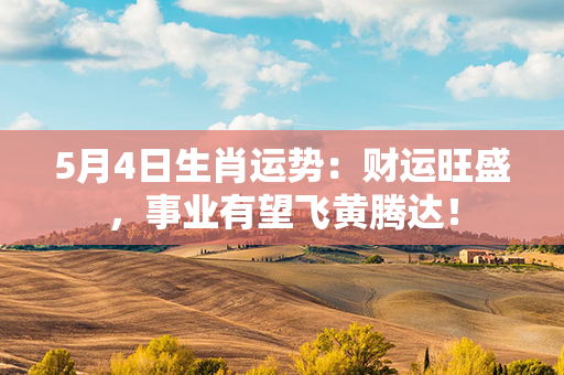 5月4日生肖运势：财运旺盛，事业有望飞黄腾达！