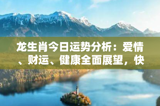 龙生肖今日运势分析：爱情、财运、健康全面展望，快来查看！