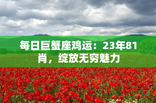 每日巨蟹座鸡运：23年81肖，绽放无穷魅力