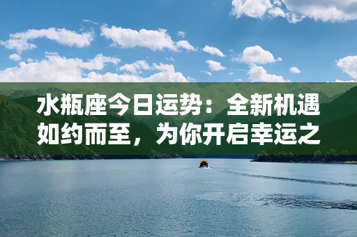 水瓶座今日运势：全新机遇如约而至，为你开启幸运之门