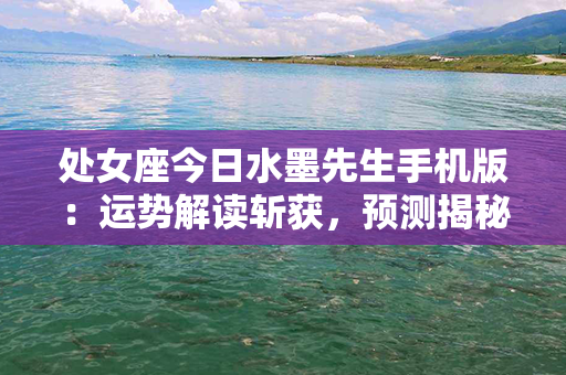 处女座今日水墨先生手机版：运势解读斩获，预测揭秘 