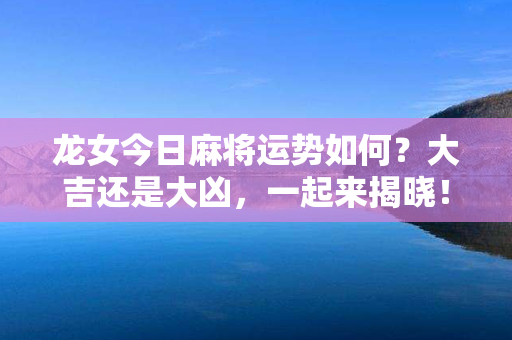 龙女今日麻将运势如何？大吉还是大凶，一起来揭晓！