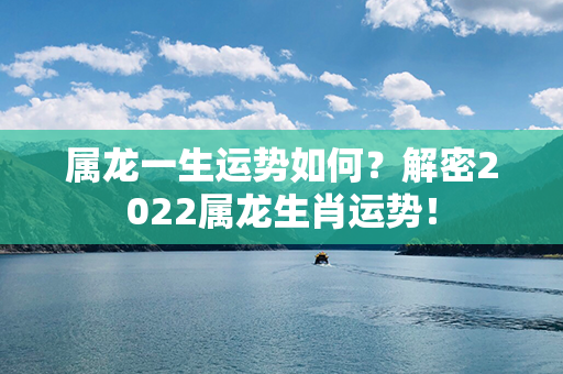 属龙一生运势如何？解密2022属龙生肖运势！