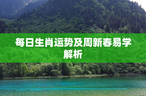 每日生肖运势及周新春易学解析