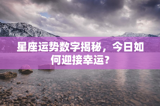 星座运势数字揭秘，今日如何迎接幸运？