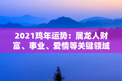 2021鸡年运势：属龙人财富、事业、爱情等关键领域详解