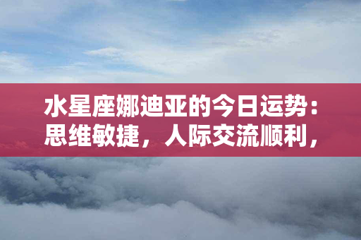 水星座娜迪亚的今日运势：思维敏捷，人际交流顺利，应注意信息沟通和决策。