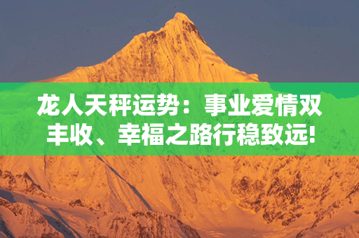 龙人天秤运势：事业爱情双丰收、幸福之路行稳致远!