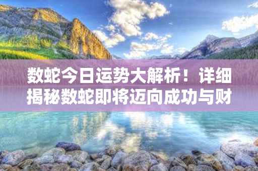 数蛇今日运势大解析！详细揭秘数蛇即将迈向成功与财富之路的提示！