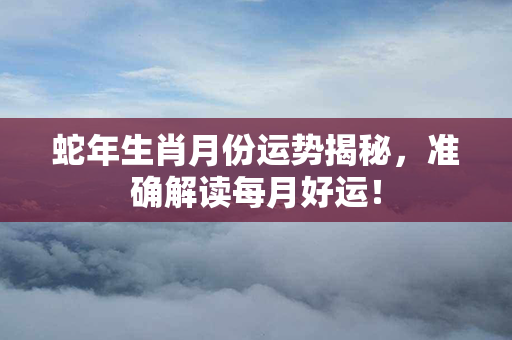 蛇年生肖月份运势揭秘，准确解读每月好运！