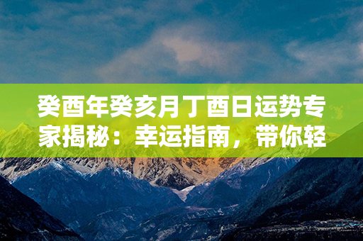 癸酉年癸亥月丁酉日运势专家揭秘：幸运指南，带你轻松把握命运走势！