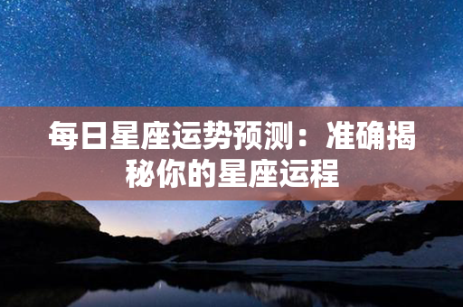 每日星座运势预测：准确揭秘你的星座运程