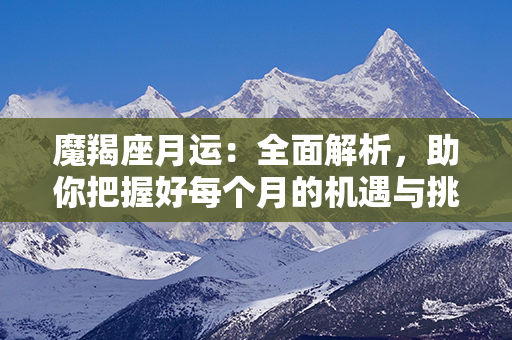 魔羯座月运：全面解析，助你把握好每个月的机遇与挑战