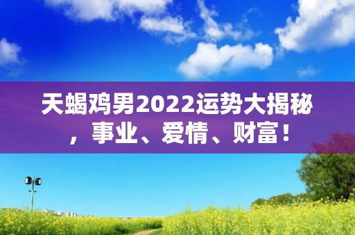 天蝎鸡男2022运势大揭秘，事业、爱情、财富！